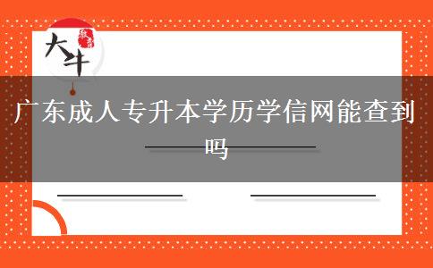 廣東成人專升本學(xué)歷學(xué)信網(wǎng)能查到嗎