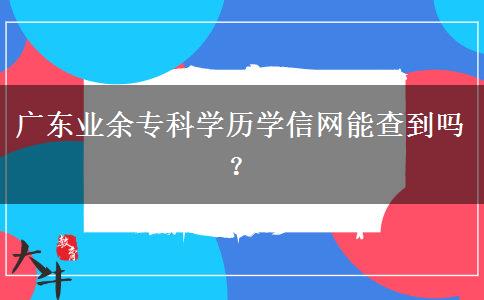 廣東業(yè)余?？茖W(xué)歷學(xué)信網(wǎng)能查到嗎？