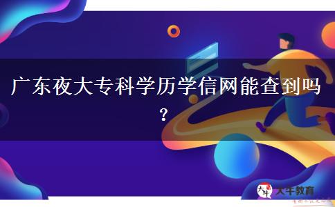 廣東夜大專科學(xué)歷學(xué)信網(wǎng)能查到嗎？