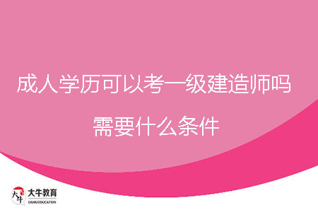 成人學歷可以考一級建造師嗎，需要什么條件？