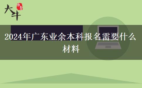 2024年廣東業(yè)余本科報(bào)名需要什么材料