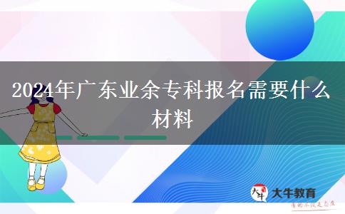 2024年廣東業(yè)余?？茍?bào)名需要什么材料