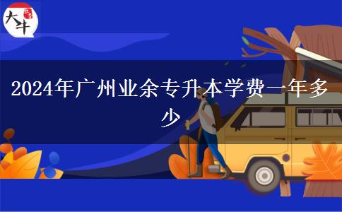 2024年廣州業(yè)余專升本學費一年多少