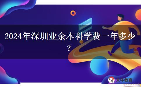 2024年深圳業(yè)余本科學(xué)費(fèi)一年多少？