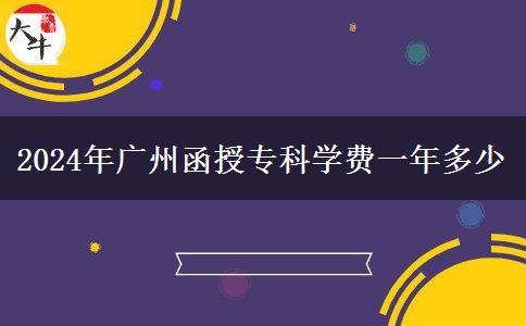 2024年廣州函授?？茖W(xué)費(fèi)一年多少