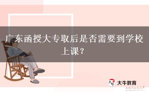 廣東函授大專取后是否需要到學(xué)校上課？