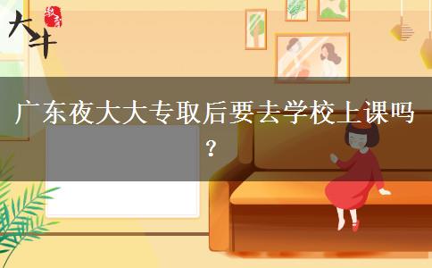 廣東夜大大專取后要去學校上課嗎？