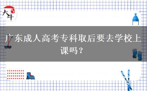 廣東成人高考?？迫『笠W(xué)校上課嗎？