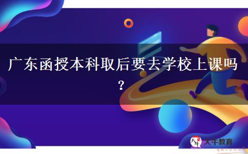 廣東函授本科取后要去學(xué)校上課嗎？