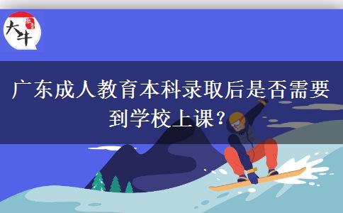 廣東成人教育本科錄取后是否需要到學校上課？