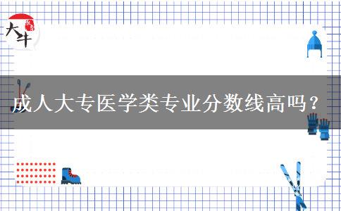 成人大專醫(yī)學(xué)類專業(yè)分?jǐn)?shù)線高嗎？