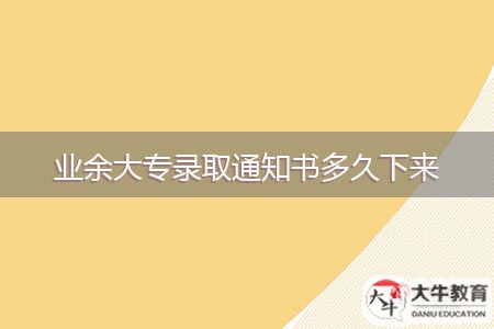 業(yè)余大專錄取通知書多久下來