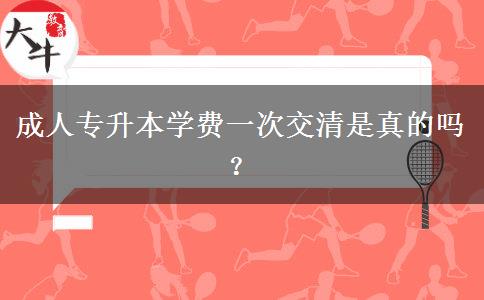 成人專升本學費一次交清是真的嗎？