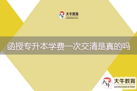 函授專升本學(xué)費(fèi)一次交清是真的嗎