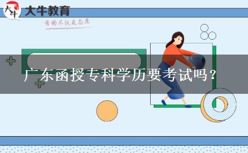 廣東函授?？茖W歷要考試嗎？
