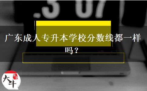 廣東成人專升本學(xué)校分?jǐn)?shù)線都一樣嗎？