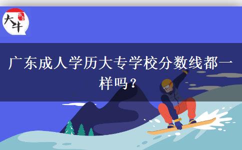 廣東成人學(xué)歷大專學(xué)校分?jǐn)?shù)線都一樣嗎？