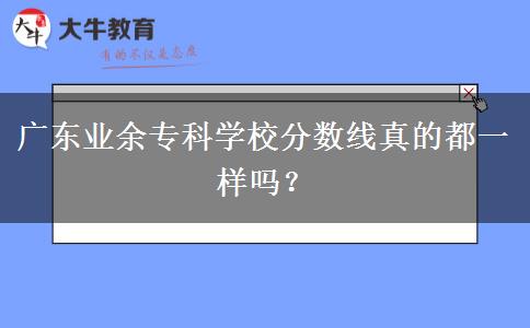 廣東業(yè)余?？茖W(xué)校分?jǐn)?shù)線真的都一樣嗎？