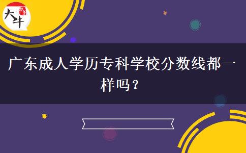 廣東成人學(xué)歷?？茖W(xué)校分?jǐn)?shù)線都一樣嗎？