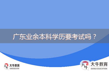 廣東業(yè)余本科學歷要考試嗎？