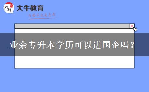 業(yè)余專升本學(xué)歷可以進(jìn)國(guó)企嗎？