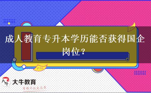 成人教育專升本學(xué)歷能否獲得國企崗位？