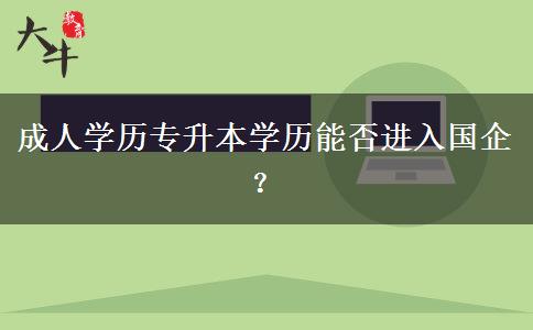 成人學(xué)歷專升本學(xué)歷能否進(jìn)入國企？