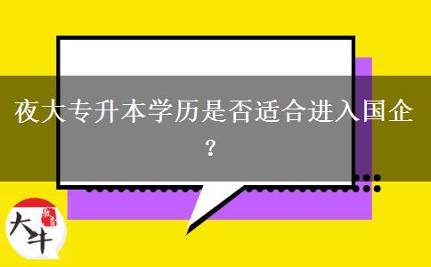 夜大專升本學(xué)歷是否適合進(jìn)入國企？