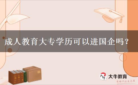 成人教育大專學(xué)歷可以進(jìn)國企嗎？