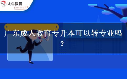 廣東成人教育專升本可以轉(zhuǎn)專業(yè)嗎？