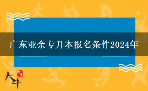 廣東業(yè)余專升本報(bào)名條件2024年