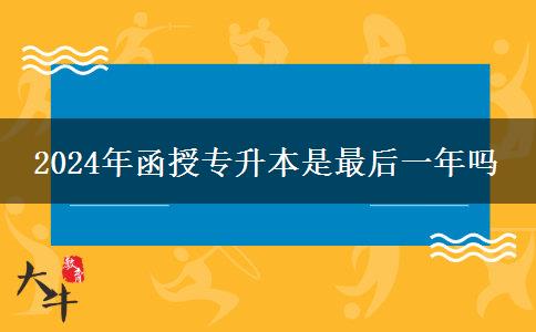 2024年函授專升本是最后一年嗎