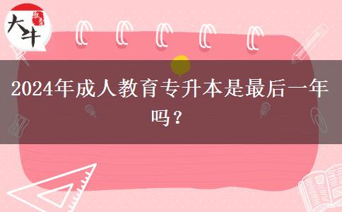 2024年成人教育專升本是最后一年嗎？