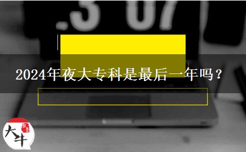 2024年夜大專科是最后一年嗎？