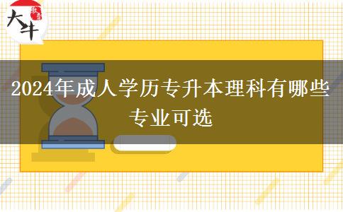 2024年成人學(xué)歷專升本理科有哪些專業(yè)可選