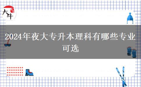 2024年夜大專升本理科有哪些專業(yè)可選