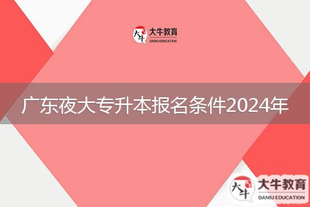 廣東夜大專升本報(bào)名條件2024年