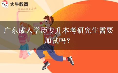 廣東成人學(xué)歷專升本考研究生需要加試嗎？