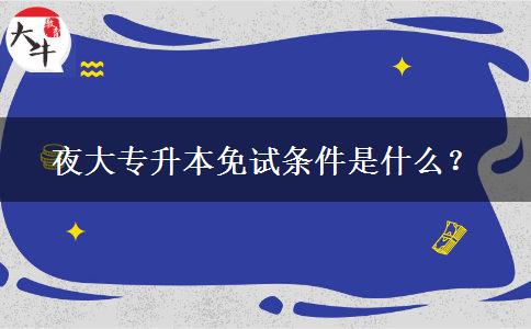 夜大專升本免試條件是什么？