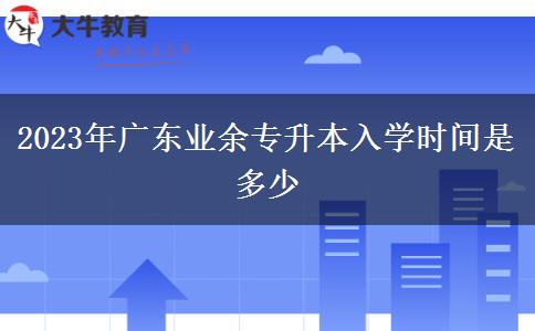 2023年廣東業(yè)余專升本入學(xué)時(shí)間是多少