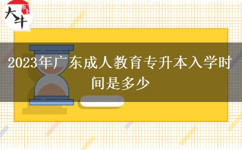 2023年廣東成人教育專升本入學(xué)時間是多少