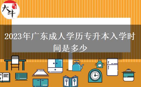 2023年廣東成人學(xué)歷專升本入學(xué)時間是多少