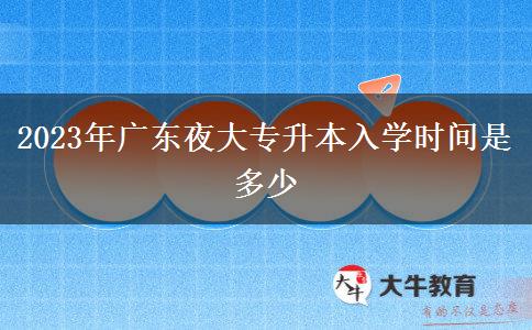 2023年廣東夜大專升本入學(xué)時(shí)間是多少