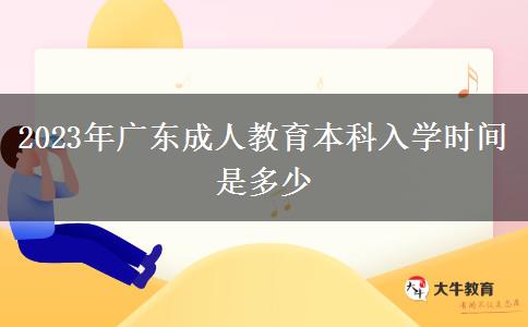 2023年廣東成人教育本科入學(xué)時(shí)間是多少