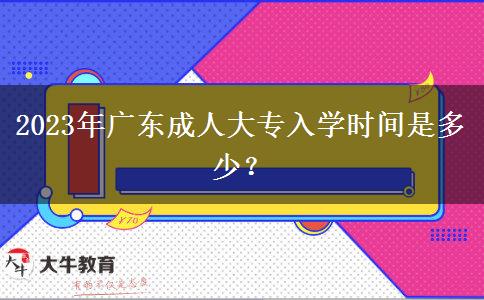 2023年廣東成人大專入學(xué)時(shí)間是多少？