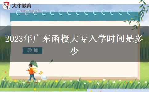 2023年廣東函授大專入學(xué)時(shí)間是多少