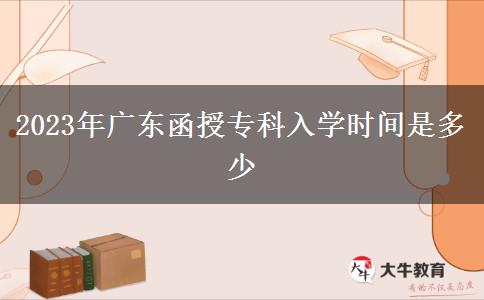 2023年廣東函授專科入學(xué)時(shí)間是多少