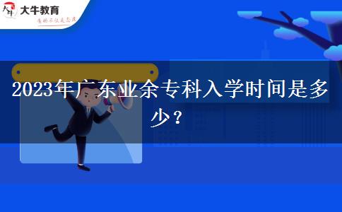 2023年廣東業(yè)余專科入學(xué)時(shí)間是多少？