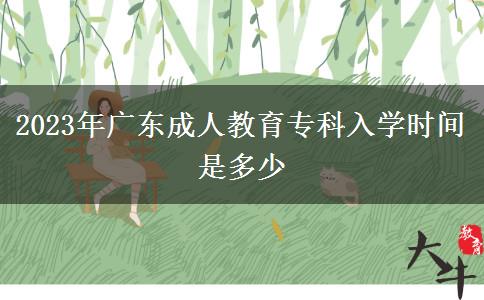 2023年廣東成人教育?？迫雽W(xué)時間是多少