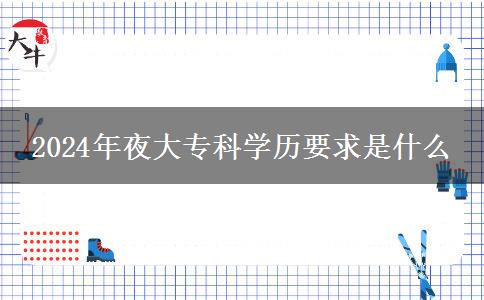 2024年夜大?？茖W(xué)歷要求是什么